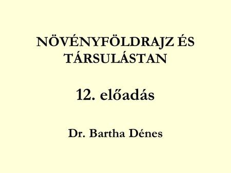NÖVÉNYFÖLDRAJZ ÉS TÁRSULÁSTAN 12. előadás Dr. Bartha Dénes