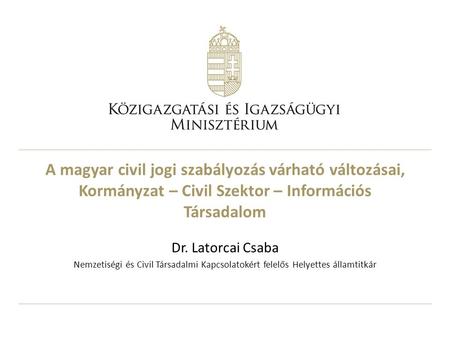 A magyar civil jogi szabályozás várható változásai, Kormányzat – Civil Szektor – Információs Társadalom Dr. Latorcai Csaba Nemzetiségi és Civil Társadalmi.