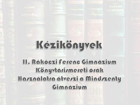 Kézikönyvek II. Rákóczi Ferenc Gimnázium Könyvtárismereti órák