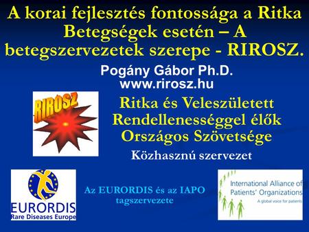 A korai fejlesztés fontossága a Ritka Betegségek esetén – A betegszervezetek szerepe - RIROSZ. Pogány Gábor Ph.D. www.rirosz.hu Ritka és Veleszületett.