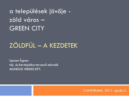A települések jövője - zöld város – GREEN CITY ZÖLDFÜL – A KEZDETEK Lipcsei Ágnes táj- és kertépítész tervező mérnök MUNDUS VIRIDIS KFT. CONSTRUMA 2011.