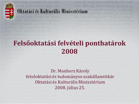 Felsőoktatási felvételi ponthatárok 2008 Dr. Manherz Károly felsőoktatási és tudományos szakállamtitkár Oktatási és Kulturális Minisztérium 2008. július.