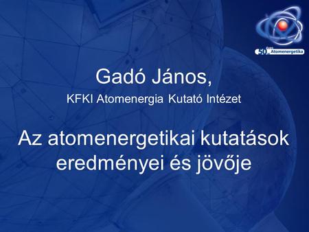 Gadó János, KFKI Atomenergia Kutató Intézet Az atomenergetikai kutatások eredményei és jövője.