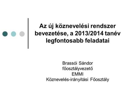Az új köznevelési rendszer bevezetése, a 2013/2014 tanév legfontosabb feladatai Brassói Sándor főosztályvezető EMMI Köznevelés-irányítási Főosztály.