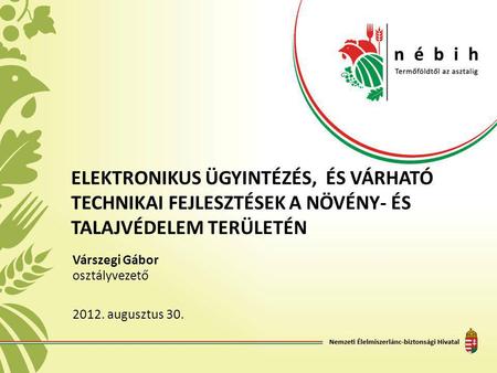 Elektronikus ügyintézés, és várható technikai fejlesztések a Növény- és Talajvédelem területén Várszegi Gábor osztályvezető 2012. augusztus 30.