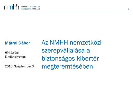 1 Az NMHH nemzetközi szerepvállalása a biztonságos kibertér megteremtésében Mátrai Gábor Hírközlési Elnökhelyettes 2013. Szeptember 3.