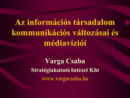 Az információs társadalom kommunikációs változásai és médiavíziói Varga Csaba Stratégiakutató Intézet Kht www.vargacsaba.hu.