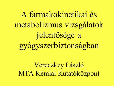 A farmakokinetikai és metabolizmus vizsgálatok jelentősége a gyógyszerbiztonságban Vereczkey László MTA Kémiai Kutatóközpont.
