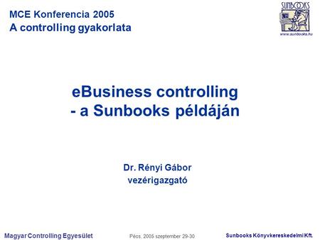 Magyar Controlling Egyesület Pécs, 2005 szeptember 29-30 Sunbooks Könyvkereskedelmi Kft. www.sunbooks.hu MCE Konferencia 2005 A controlling gyakorlata.