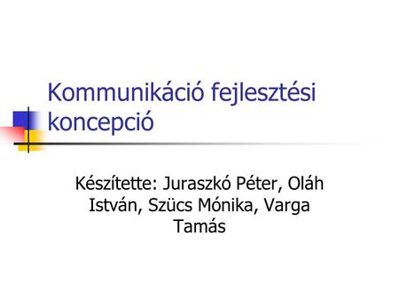 Kommunikáció fejlesztési koncepció Készítette: Juraszkó Péter, Oláh István, Szücs Mónika, Varga Tamás.