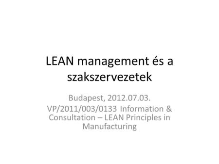 LEAN management és a szakszervezetek Budapest, 2012.07.03. VP/2011/003/0133 Information & Consultation – LEAN Principles in Manufacturing.