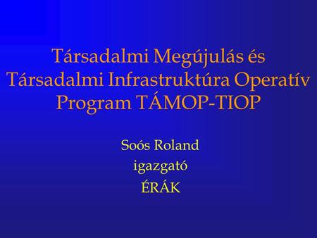 Társadalmi Megújulás és Társadalmi Infrastruktúra Operatív Program TÁMOP-TIOP Soós Roland igazgató ÉRÁK.