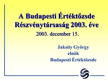 A Budapesti Értéktőzsde Részvénytársaság 2003. éve 2003. december 15. Jaksity György elnök Budapesti Értéktőzsde.