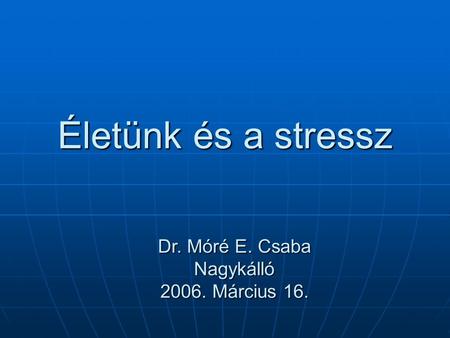 Életünk és a stressz Dr. Móré E. Csaba Nagykálló 2006. Március 16.