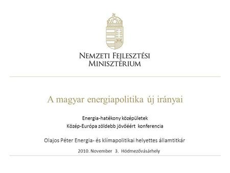 A magyar energiapolitika új irányai Energia-hatékony középületek Közép-Európa zöldebb jövőéért konferencia 2010. November 3. Hódmezővásárhely Olajos Péter.