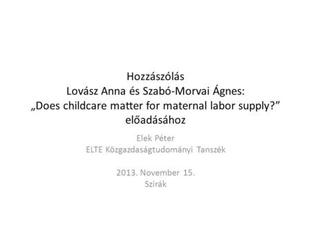 Hozzászólás Lovász Anna és Szabó-Morvai Ágnes: „Does childcare matter for maternal labor supply?” előadásához Elek Péter ELTE Közgazdaságtudományi Tanszék.