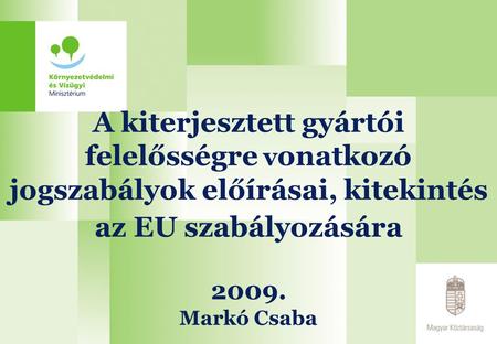 A kiterjesztett gyártói felelősségre v onatkozó jogszabályok előírásai, kitekintés az EU szabályozására 2009. Markó Csaba.