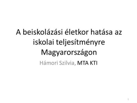 A beiskolázási életkor hatása az iskolai teljesítményre Magyarországon Hámori Szilvia, MTA KTI 1.