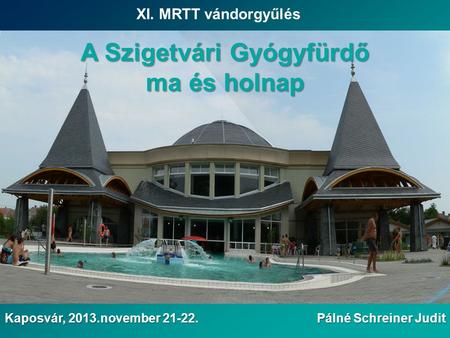 XI. MRTT vándorgyűlés Pálné Schreiner Judit Kaposvár, 2013.november 21-22. A Szigetvári Gyógyfürdő ma és holnap.