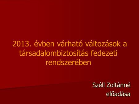 2013. évben várható változások a társadalombiztosítás fedezeti rendszerében Széll Zoltánné előadása.