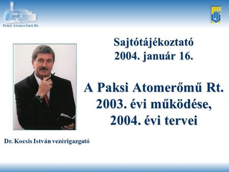 Sajtótájékoztató 2004. január 16. A Paksi Atomerőmű Rt. 2003. évi működése, 2004. évi tervei Dr. Kocsis István vezérigazgató.