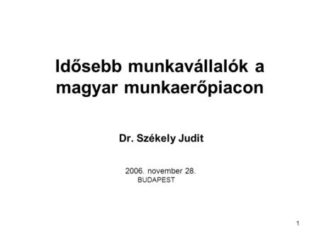 1 Idősebb munkavállalók a magyar munkaerőpiacon Dr. Székely Judit 2006. november 28. BUDAPEST.