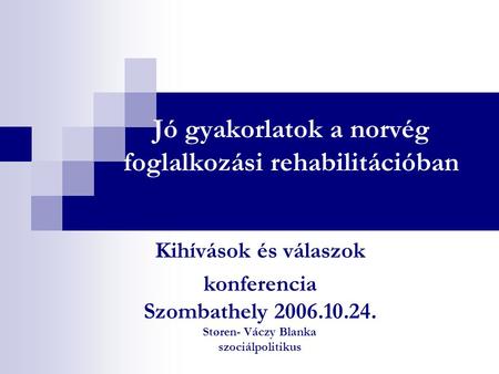 Jó gyakorlatok a norvég foglalkozási rehabilitációban Kihívások és válaszok konferencia Szombathely 2006.10.24. Støren- Váczy Blanka szociálpolitikus.