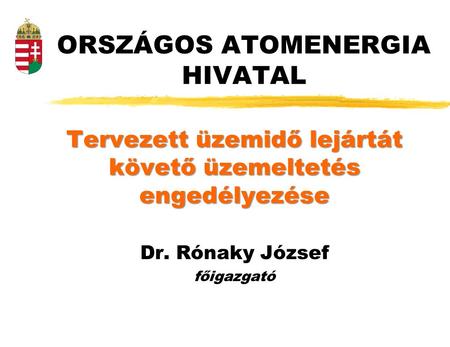 ORSZÁGOS ATOMENERGIA HIVATAL Tervezett üzemidő lejártát követő üzemeltetés engedélyezése Dr. Rónaky József főigazgató.