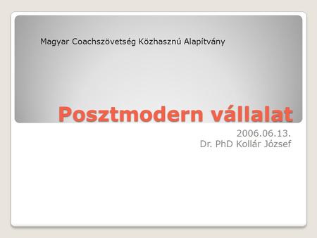 Posztmodern vállalat 2006.06.13. Dr. PhD Kollár József Magyar Coachszövetség Közhasznú Alapítvány.