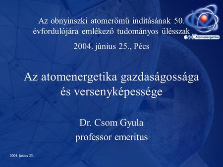 1 Az obnyinszki atomerőmű indításának 50. évfordulójára emlékező tudományos ülésszak 2004. június 25., Pécs Az atomenergetika gazdaságossága és versenyképessége.