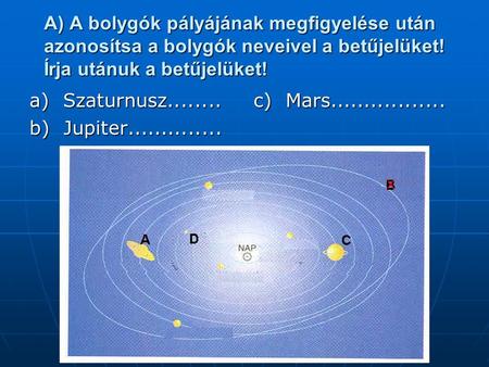 A) A bolygók pályájának megfigyelése után azonosítsa a bolygók neveivel a betűjelüket! Írja utánuk a betűjelüket! a)  Szaturnusz........ b)  Jupiter..............