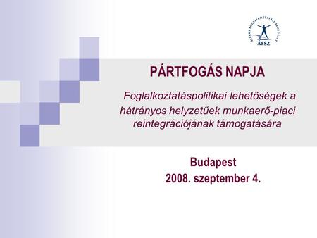 PÁRTFOGÁS NAPJA Foglalkoztatáspolitikai lehetőségek a hátrányos helyzetűek munkaerő-piaci reintegrációjának támogatására Budapest 2008. szeptember 4.