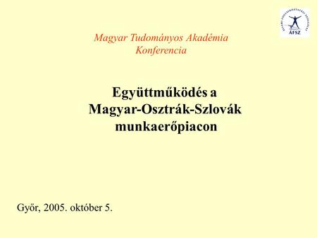 Győr, 2005. október 5. Együttműködés a Magyar-Osztrák-Szlovák munkaerőpiacon Magyar Tudományos Akadémia Konferencia.
