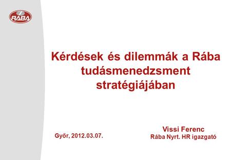 Kérdések és dilemmák a Rába tudásmenedzsment stratégiájában Győr, 2012.03.07. Vissi Ferenc Rába Nyrt. HR igazgató.