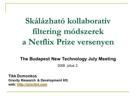 Skálázható kollaboratív filtering módszerek a Netflix Prize versenyen The Budapest New Technology July Meeting 2008. július 2. Tikk Domonkos Gravity Research.