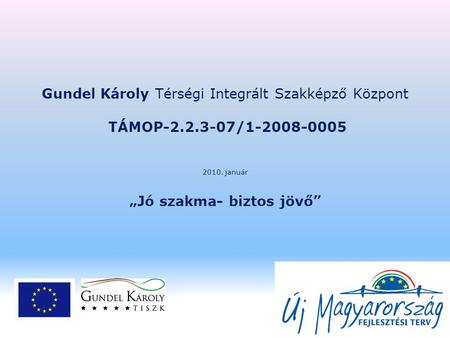 Gundel Károly Térségi Integrált Szakképző Központ TÁMOP-2.2.3-07/1-2008-0005 2010. január „Jó szakma- biztos jövő”