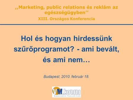 Budapest, 2010. február 18. Hol és hogyan hirdessünk szűrőprogramot? - ami bevált, és ami nem…,,Marketing, public relations és reklám az egészségügyben’’