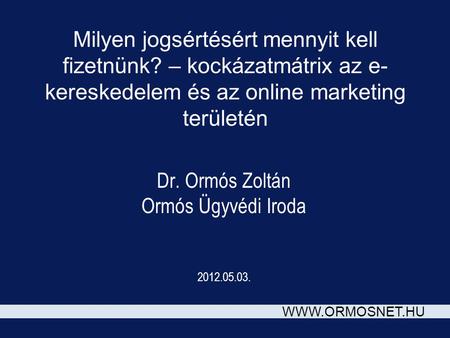 WWW.ORMOSNET.HU Milyen jogsértésért mennyit kell fizetnünk? – kockázatmátrix az e- kereskedelem és az online marketing területén Dr. Ormós Zoltán Ormós.