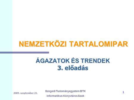 2009. szeptember 21. Szegedi Tudományegyetem BTK Informatikus Könyvtáros Szak 1 NEMZETKÖZI TARTALOMIPAR ÁGAZATOK ÉS TRENDEK 3. előadás.