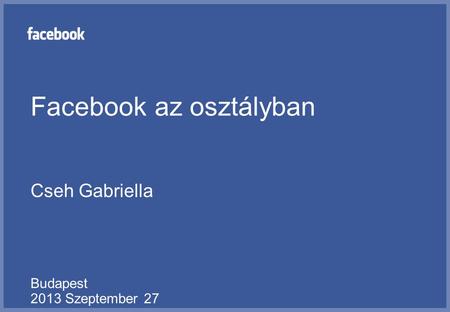 Facebook az osztályban Cseh Gabriella Budapest 2013 Szeptember 27.