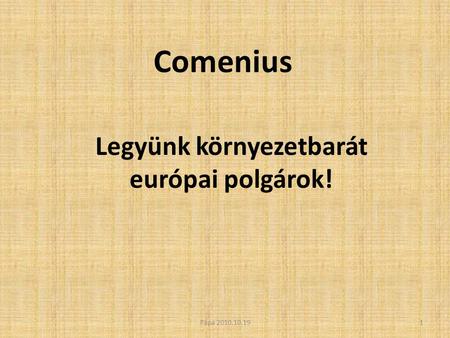 Comenius Legyünk környezetbarát európai polgárok! 1Pápa 2010.10.19.