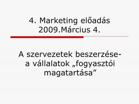 4. Marketing előadás 2009.Március 4. A szervezetek beszerzése- a vállalatok „fogyasztói magatartása”