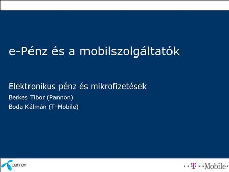 E-Pénz és a mobilszolgáltatók Elektronikus pénz és mikrofizetések Berkes Tibor (Pannon) Boda Kálmán (T-Mobile)