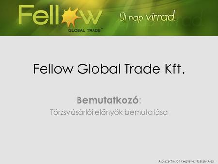 Fellow Global Trade Kft. Bemutatkozó: Törzsvásárlói előnyök bemutatása A prezentációt készítette: Székely Alex.