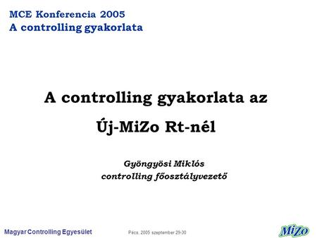 Magyar Controlling Egyesület Pécs, 2005 szeptember 29-30 MCE Konferencia 2005 A controlling gyakorlata A controlling gyakorlata az Új-MiZo Rt-nél Gyöngyösi.