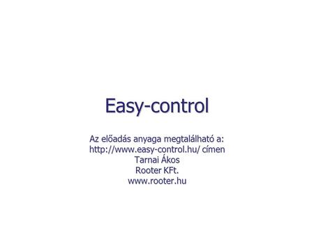 Easy-control Az előadás anyaga megtalálható a:  címen Tarnai Ákos Rooter KFt.