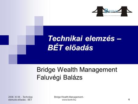 2006. XI 08. - Technikai elemzés előadás - BÉT Bridge Wealth Management - www.bwm.hu 1 Bridge Wealth Management Faluvégi Balázs.