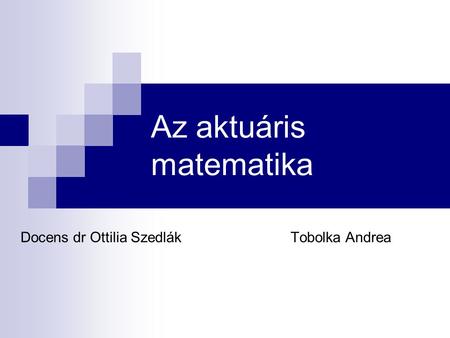 Az aktuáris matematika Docens dr Ottilia SzedlákTobolka Andrea.