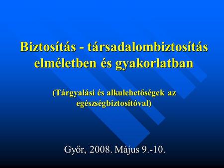 Biztosítás - társadalombiztosítás elméletben és gyakorlatban (Tárgyalási és alkulehetőségek az egészségbiztosítóval) Győr, 2008. Május 9.-10.