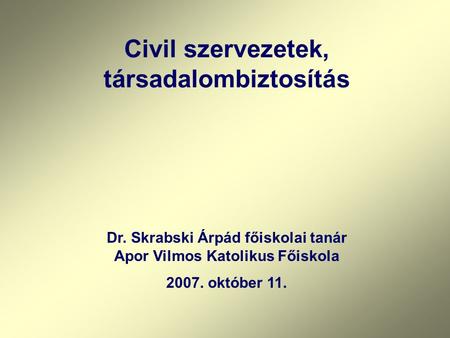 Dr. Skrabski Árpád főiskolai tanár Apor Vilmos Katolikus Főiskola 2007. október 11. Civil szervezetek, társadalombiztosítás.